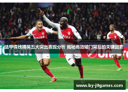 法甲锋线精英五大突出表现分析 揭秘高效破门背后的关键因素