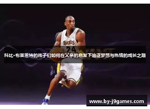 科比·布莱恩特的孩子们如何在父亲的启发下追逐梦想与热情的成长之路