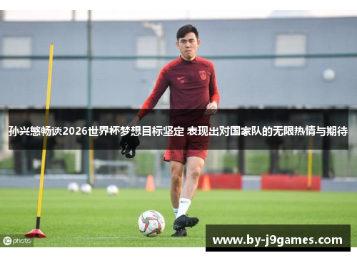 孙兴慜畅谈2026世界杯梦想目标坚定 表现出对国家队的无限热情与期待