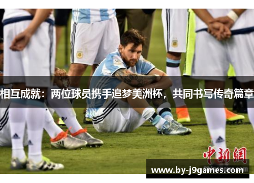 相互成就：两位球员携手追梦美洲杯，共同书写传奇篇章